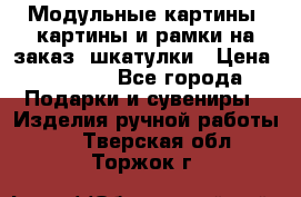 Модульные картины, картины и рамки на заказ, шкатулки › Цена ­ 1 500 - Все города Подарки и сувениры » Изделия ручной работы   . Тверская обл.,Торжок г.